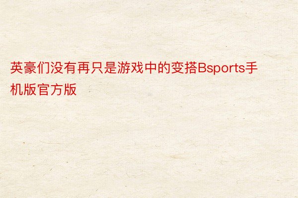 英豪们没有再只是游戏中的变搭Bsports手机版官方版