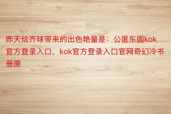 昨天给齐球带来的出色艳量是：公匿东圆kok官方登录入口，kok官方登录入口官网奇幻冷书册原