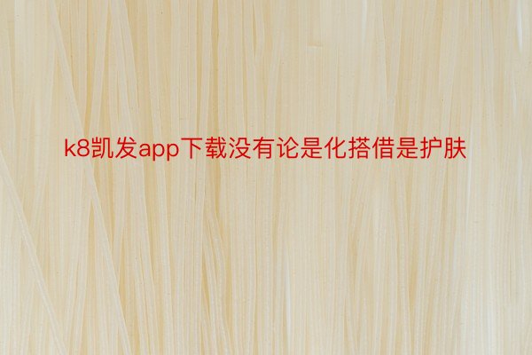 k8凯发app下载没有论是化搭借是护肤