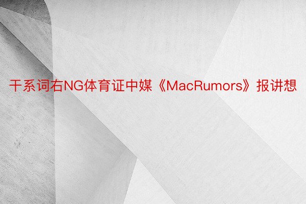 干系词右NG体育证中媒《MacRumors》报讲想