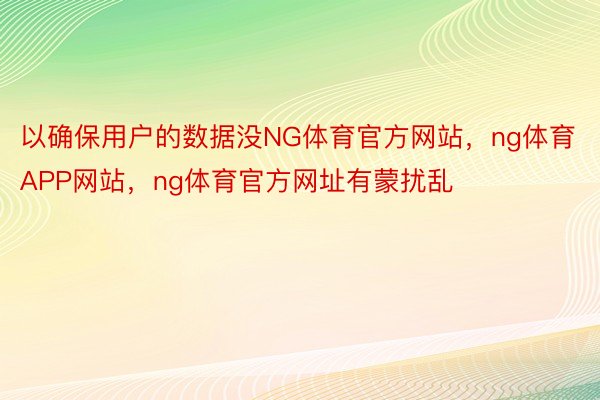 以确保用户的数据没NG体育官方网站，ng体育APP网站，ng体育官方网址有蒙扰乱