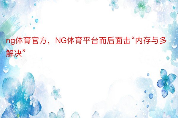 ng体育官方，NG体育平台而后面击“内存与多解决”