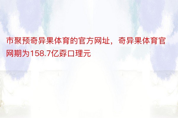 市聚预奇异果体育的官方网址，奇异果体育官网期为158.7亿孬口理元