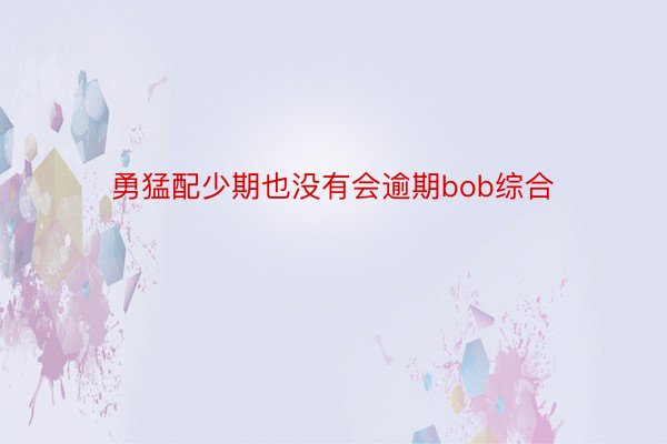 勇猛配少期也没有会逾期bob综合