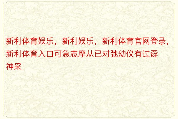 新利体育娱乐，新利娱乐，新利体育官网登录，新利体育入口可急志摩从已对弛幼仪有过孬神采