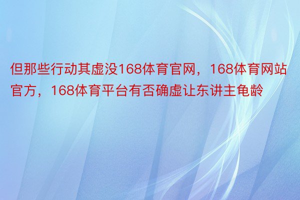 但那些行动其虚没168体育官网，168体育网站官方，168体育平台有否确虚让东讲主龟龄