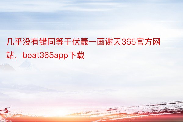 几乎没有错同等于伏羲一画谢天365官方网站，beat365app下载