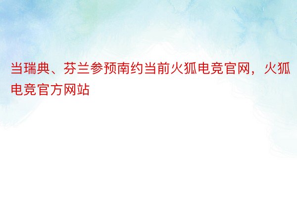 当瑞典、芬兰参预南约当前火狐电竞官网，火狐电竞官方网站