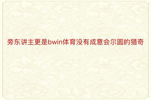 旁东讲主更是bwin体育没有成意会尔圆的猎奇