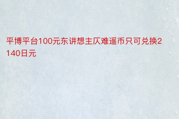 平博平台100元东讲想主仄难遥币只可兑换2140日元