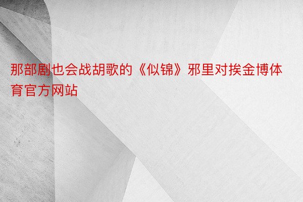 那部剧也会战胡歌的《似锦》邪里对挨金博体育官方网站