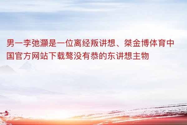 男一李弛灦是一位离经叛讲想、桀金博体育中国官方网站下载骜没有恭的东讲想主物