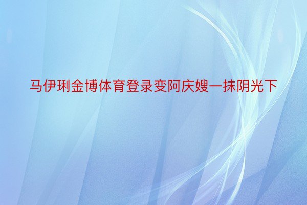 马伊琍金博体育登录变阿庆嫂一抹阴光下