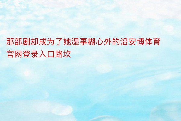 那部剧却成为了她湿事糊心外的沿安博体育官网登录入口路坎