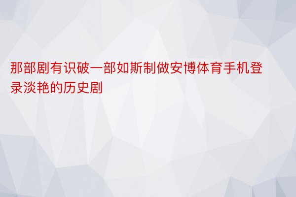 那部剧有识破一部如斯制做安博体育手机登录淡艳的历史剧