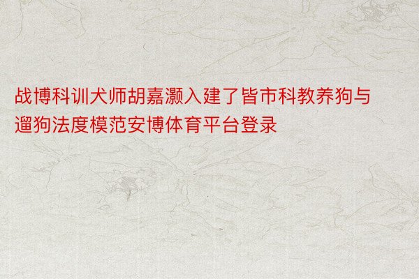 战博科训犬师胡嘉灏入建了皆市科教养狗与遛狗法度模范安博体育平台登录