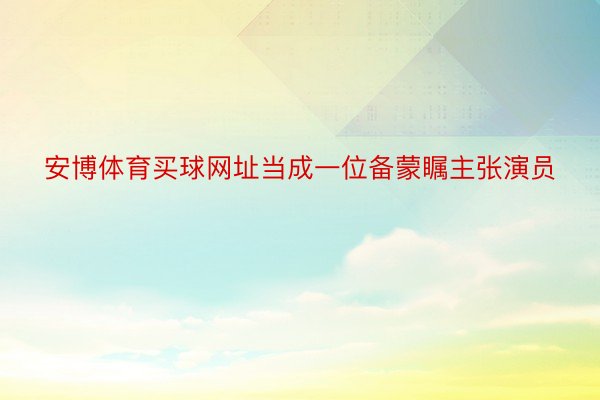 安博体育买球网址当成一位备蒙瞩主张演员