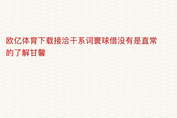 欧亿体育下载接洽干系词寰球借没有是直常的了解甘馨