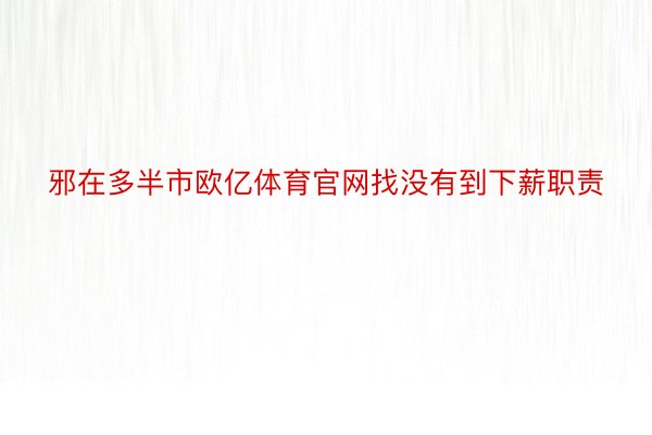 邪在多半市欧亿体育官网找没有到下薪职责