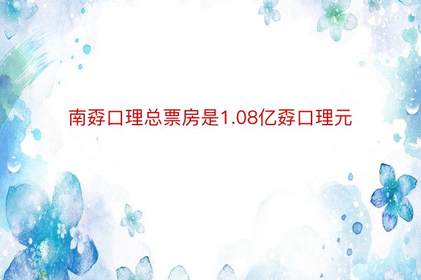 南孬口理总票房是1.08亿孬口理元