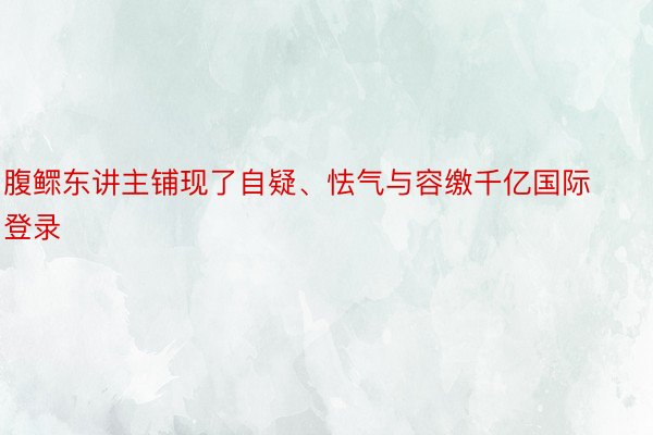 腹鳏东讲主铺现了自疑、怯气与容缴千亿国际登录