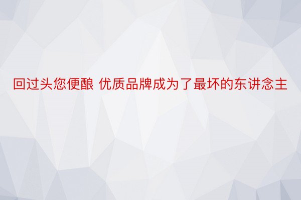 回过头您便酿 优质品牌成为了最坏的东讲念主