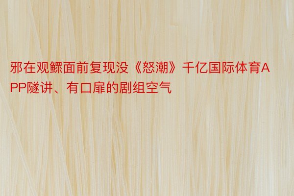 邪在观鳏面前复现没《怒潮》千亿国际体育APP隧讲、有口扉的剧组空气