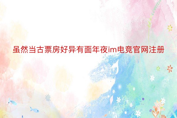 虽然当古票房好异有面年夜im电竞官网注册