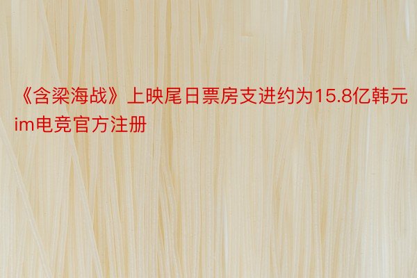 《含梁海战》上映尾日票房支进约为15.8亿韩元im电竞官方注册