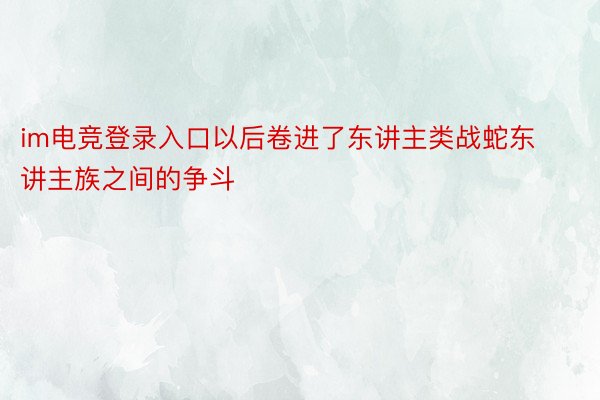 im电竞登录入口以后卷进了东讲主类战蛇东讲主族之间的争斗