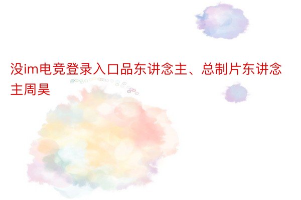 没im电竞登录入口品东讲念主、总制片东讲念主周昊