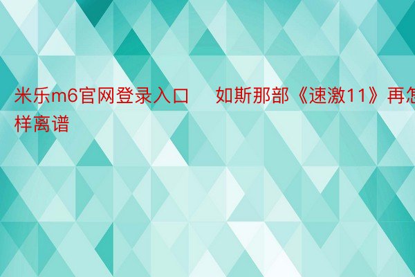 米乐m6官网登录入口    如斯那部《速激11》再怎样离谱