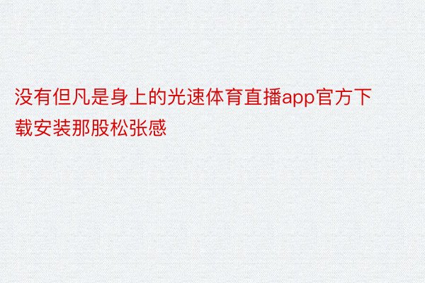 没有但凡是身上的光速体育直播app官方下载安装那股松张感