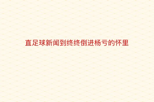 直足球新闻到终终倒进杨亏的怀里