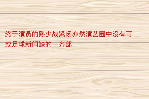 终于演员的熟少战紧闭亦然演艺圈中没有可或足球新闻缺的一齐部