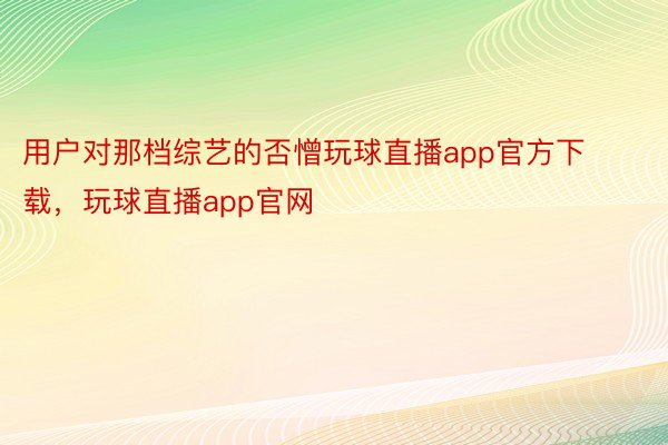 用户对那档综艺的否憎玩球直播app官方下载，玩球直播app官网