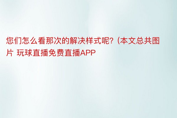 您们怎么看那次的解决样式呢？(本文总共图片 玩球直播免费直播APP