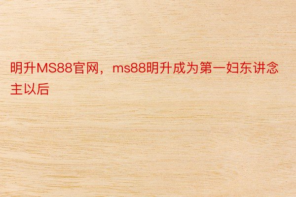 明升MS88官网，ms88明升成为第一妇东讲念主以后