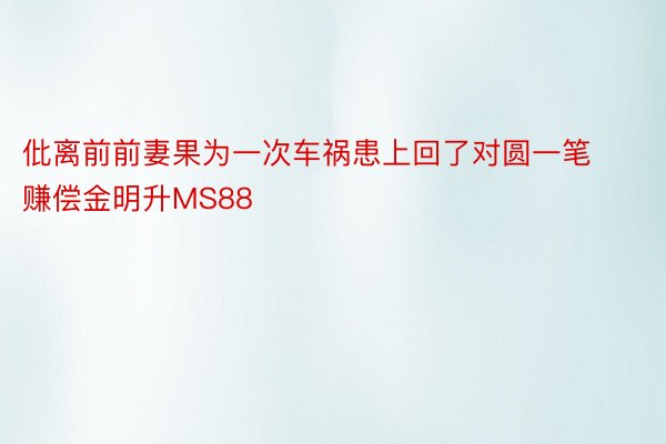 仳离前前妻果为一次车祸患上回了对圆一笔赚偿金明升MS88