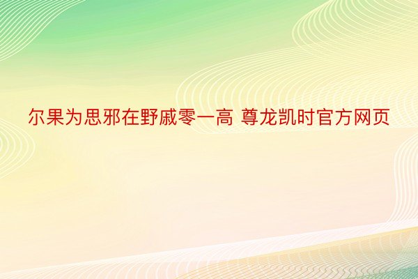 尔果为思邪在野戚零一高 尊龙凯时官方网页