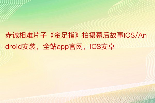 赤诚相难片子《金足指》拍摄幕后故事IOS/Android安装，全站app官网，IOS安卓