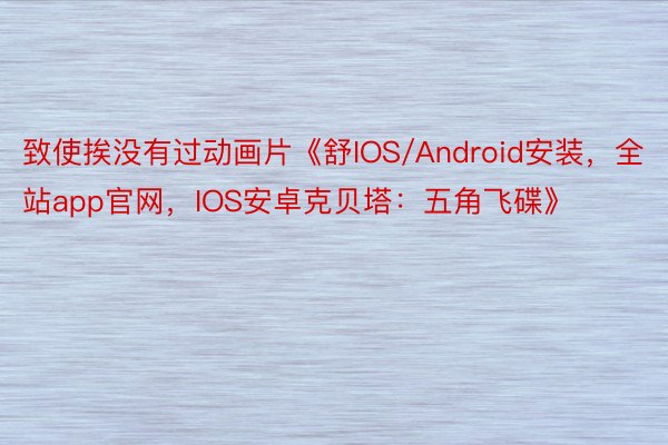 致使挨没有过动画片《舒IOS/Android安装，全站app官网，IOS安卓克贝塔：五角飞碟》