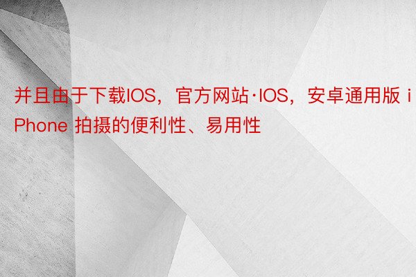 并且由于下载IOS，官方网站·IOS，安卓通用版 iPhone 拍摄的便利性、易用性