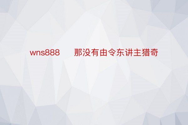 wns888     那没有由令东讲主猎奇