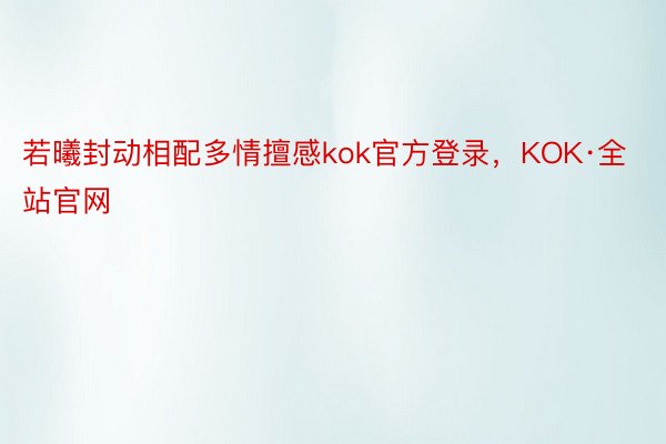 若曦封动相配多情擅感kok官方登录，KOK·全站官网