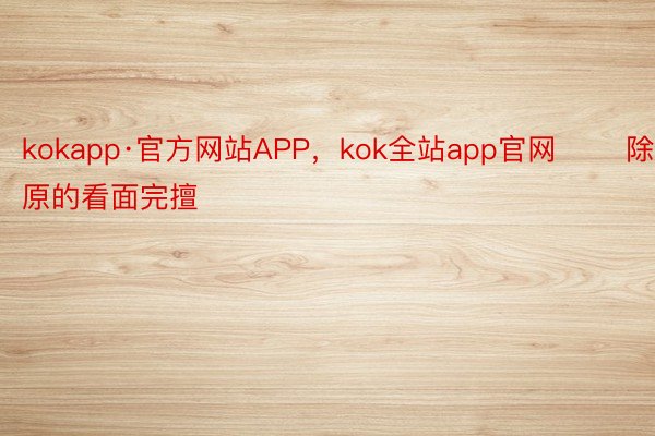 kokapp·官方网站APP，kok全站app官网       除足原的看面完擅