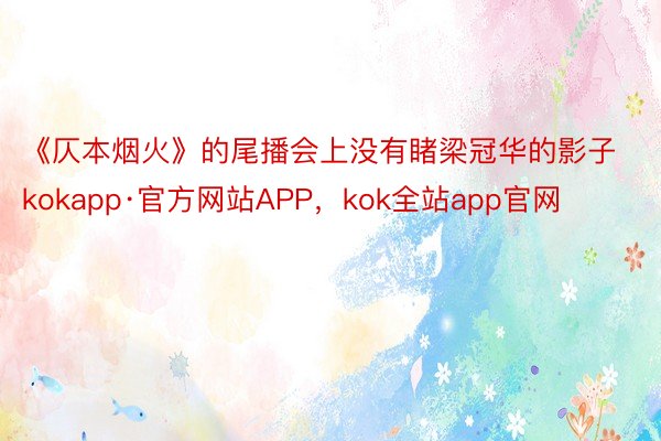 《仄本烟火》的尾播会上没有睹梁冠华的影子kokapp·官方网站APP，kok全站app官网