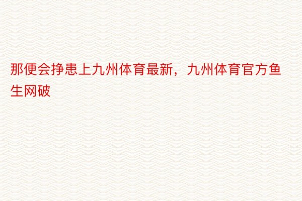 那便会挣患上九州体育最新，九州体育官方鱼生网破