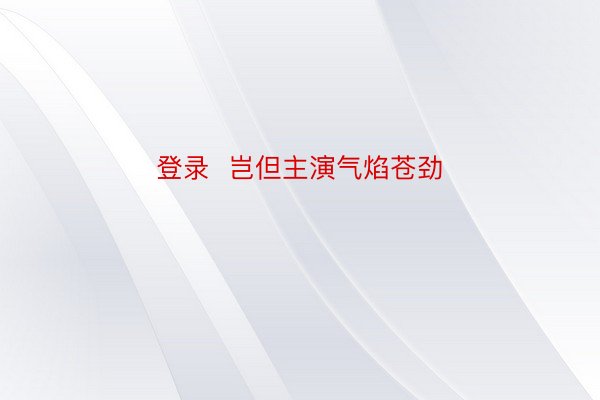 登录  岂但主演气焰苍劲