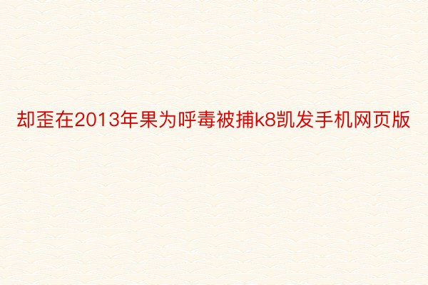 却歪在2013年果为呼毒被捕k8凯发手机网页版